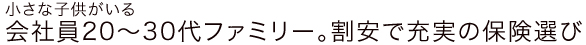 小さな子供がいる会社員20〜30代ファミリー。割安で充実の保険選び